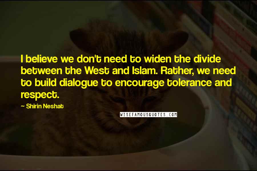 Shirin Neshat Quotes: I believe we don't need to widen the divide between the West and Islam. Rather, we need to build dialogue to encourage tolerance and respect.