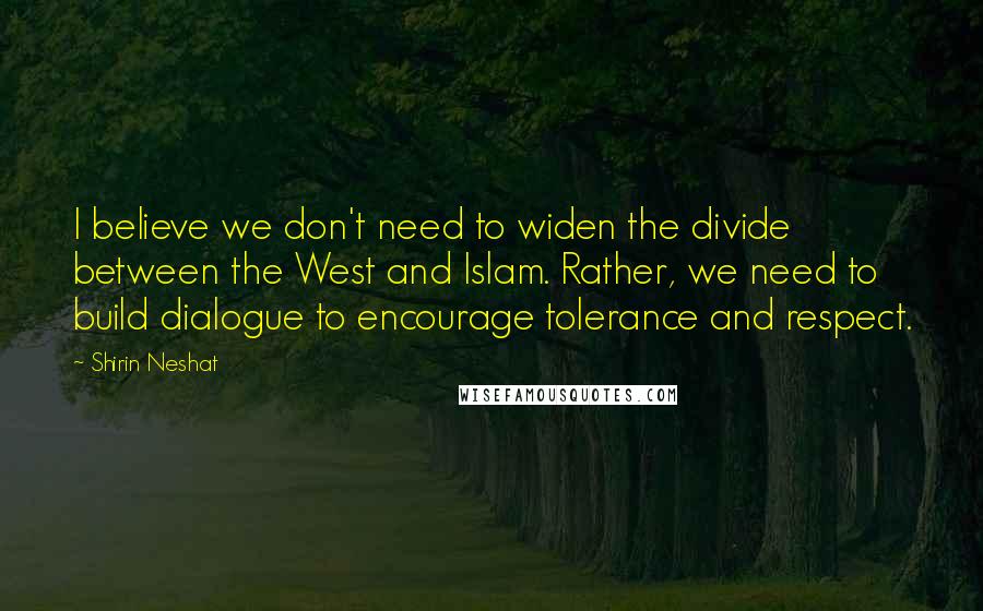 Shirin Neshat Quotes: I believe we don't need to widen the divide between the West and Islam. Rather, we need to build dialogue to encourage tolerance and respect.
