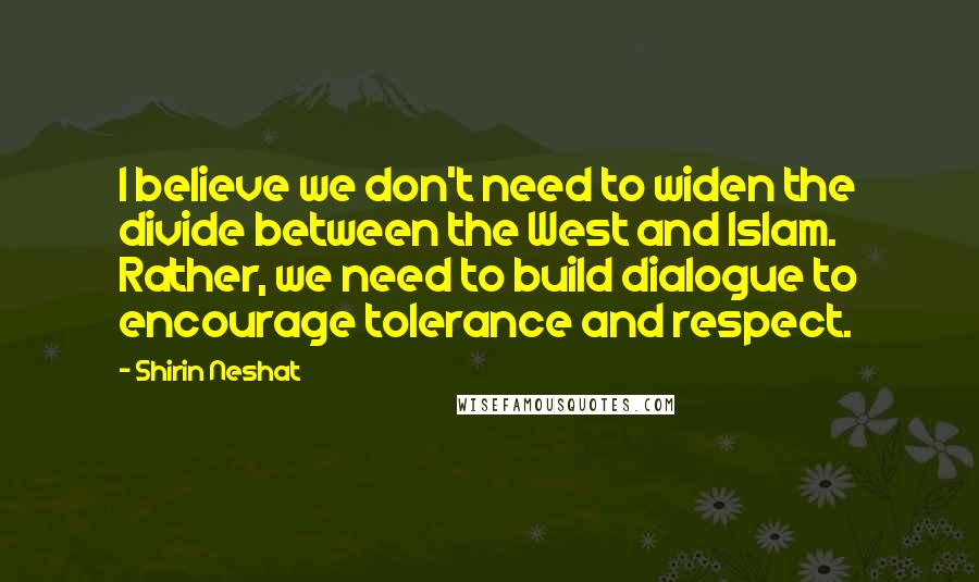 Shirin Neshat Quotes: I believe we don't need to widen the divide between the West and Islam. Rather, we need to build dialogue to encourage tolerance and respect.