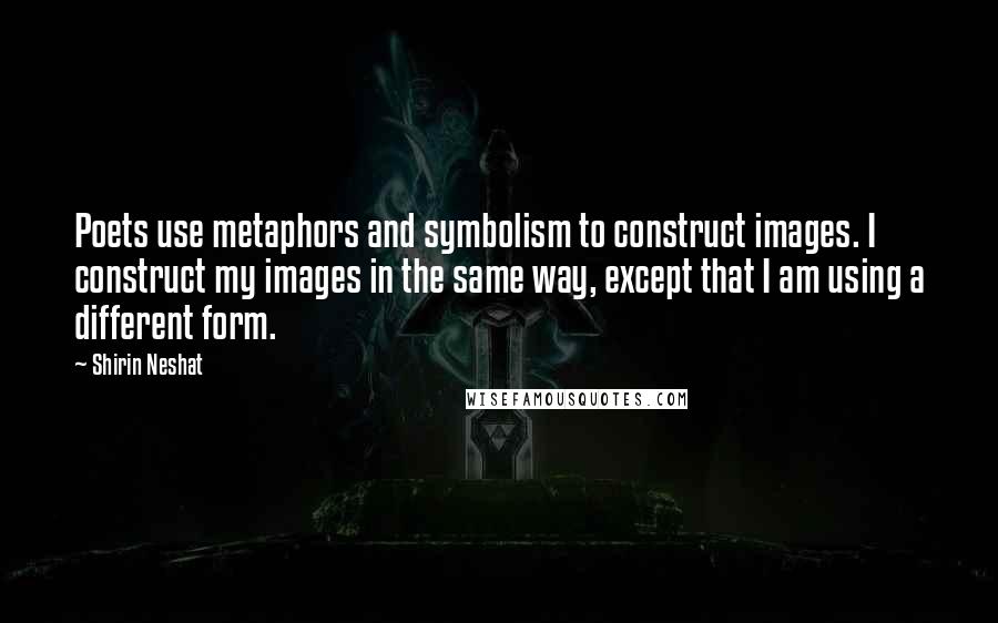 Shirin Neshat Quotes: Poets use metaphors and symbolism to construct images. I construct my images in the same way, except that I am using a different form.