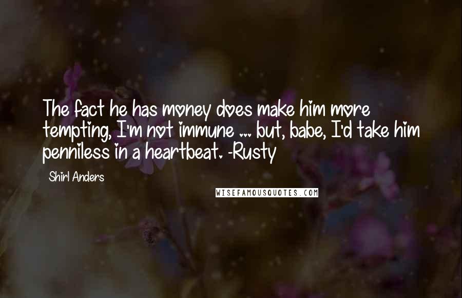Shirl Anders Quotes: The fact he has money does make him more tempting, I'm not immune ... but, babe, I'd take him penniless in a heartbeat. -Rusty