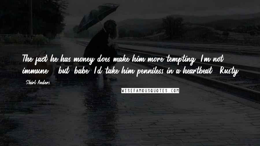 Shirl Anders Quotes: The fact he has money does make him more tempting, I'm not immune ... but, babe, I'd take him penniless in a heartbeat. -Rusty