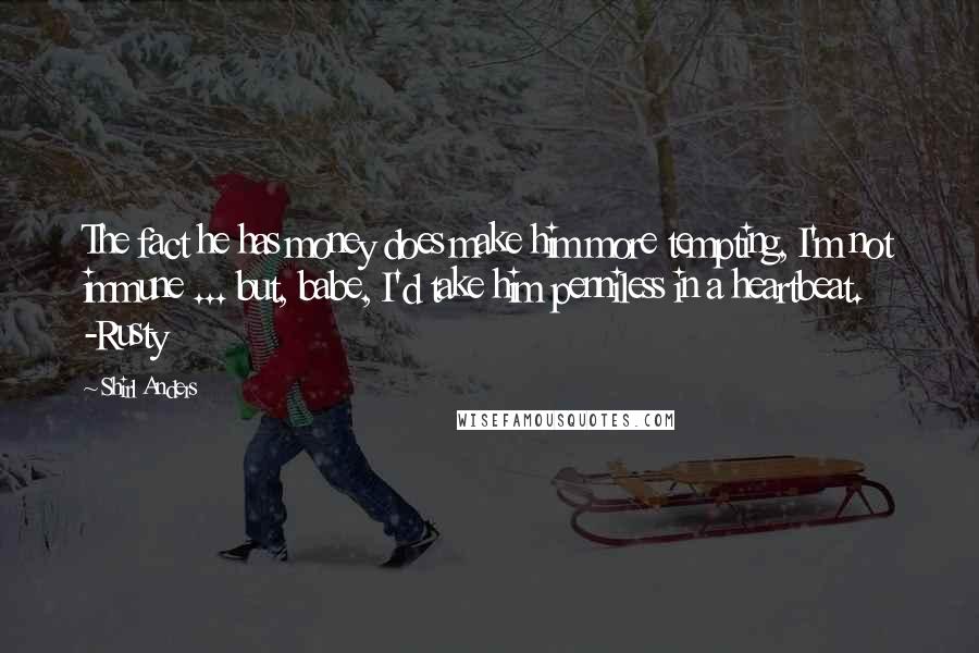 Shirl Anders Quotes: The fact he has money does make him more tempting, I'm not immune ... but, babe, I'd take him penniless in a heartbeat. -Rusty