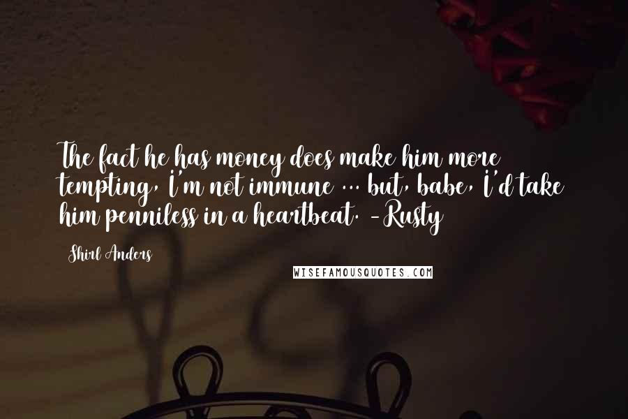 Shirl Anders Quotes: The fact he has money does make him more tempting, I'm not immune ... but, babe, I'd take him penniless in a heartbeat. -Rusty