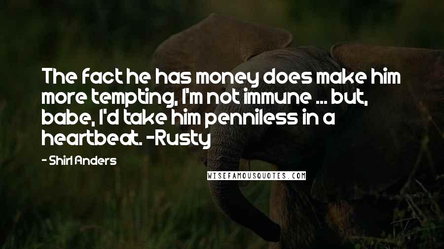 Shirl Anders Quotes: The fact he has money does make him more tempting, I'm not immune ... but, babe, I'd take him penniless in a heartbeat. -Rusty