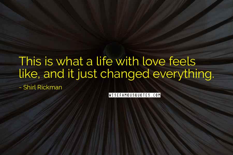 Shirl Rickman Quotes: This is what a life with love feels like, and it just changed everything.