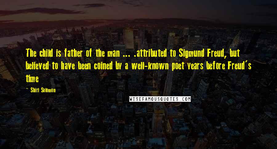 Shirl Solomon Quotes: The child is father of the man ... .attributed to Sigmund Freud, but believed to have been coined by a well-known poet years before Freud's time
