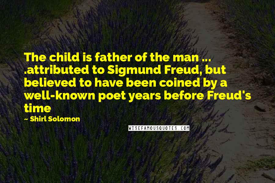 Shirl Solomon Quotes: The child is father of the man ... .attributed to Sigmund Freud, but believed to have been coined by a well-known poet years before Freud's time