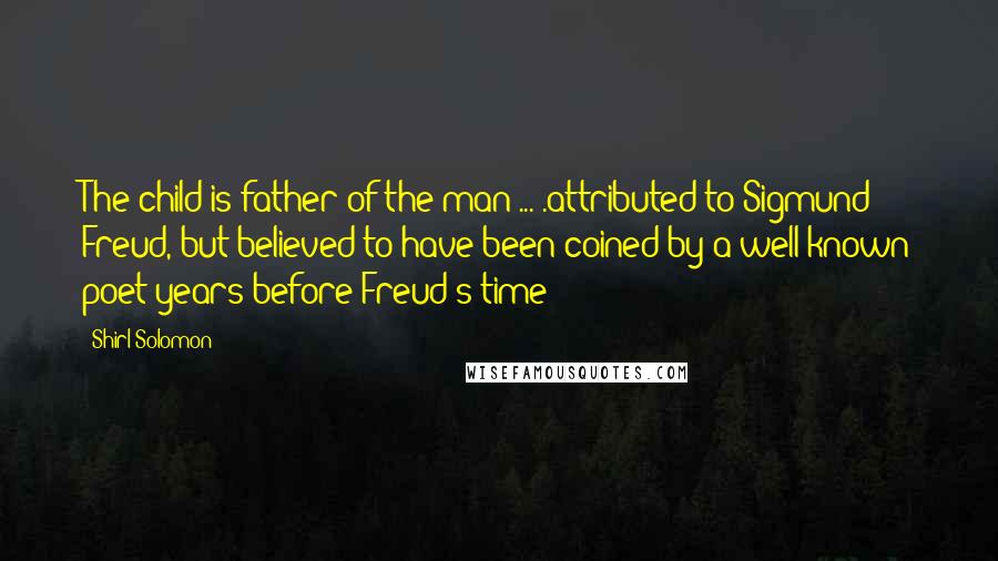 Shirl Solomon Quotes: The child is father of the man ... .attributed to Sigmund Freud, but believed to have been coined by a well-known poet years before Freud's time