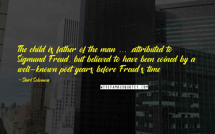 Shirl Solomon Quotes: The child is father of the man ... .attributed to Sigmund Freud, but believed to have been coined by a well-known poet years before Freud's time