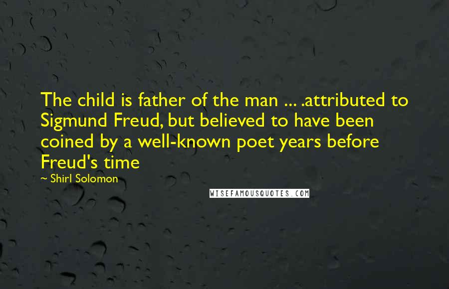 Shirl Solomon Quotes: The child is father of the man ... .attributed to Sigmund Freud, but believed to have been coined by a well-known poet years before Freud's time