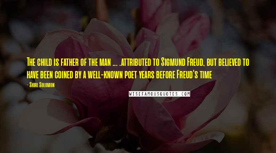 Shirl Solomon Quotes: The child is father of the man ... .attributed to Sigmund Freud, but believed to have been coined by a well-known poet years before Freud's time