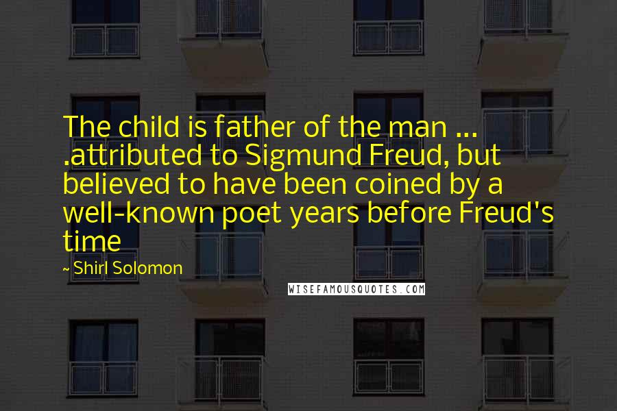 Shirl Solomon Quotes: The child is father of the man ... .attributed to Sigmund Freud, but believed to have been coined by a well-known poet years before Freud's time