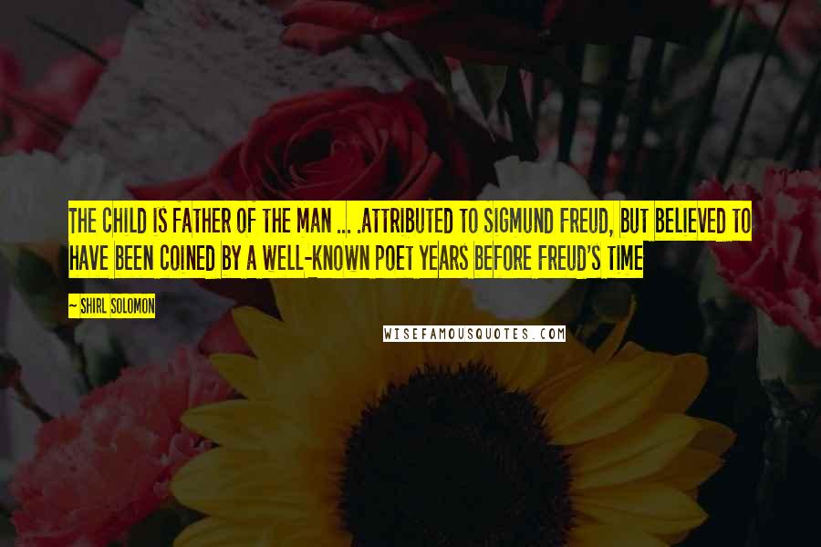 Shirl Solomon Quotes: The child is father of the man ... .attributed to Sigmund Freud, but believed to have been coined by a well-known poet years before Freud's time