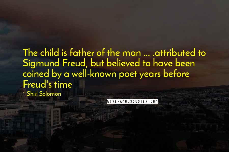 Shirl Solomon Quotes: The child is father of the man ... .attributed to Sigmund Freud, but believed to have been coined by a well-known poet years before Freud's time