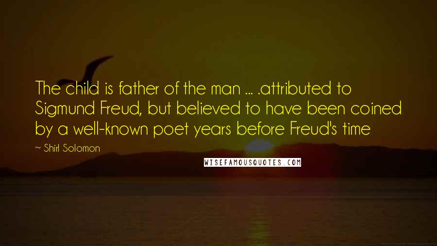 Shirl Solomon Quotes: The child is father of the man ... .attributed to Sigmund Freud, but believed to have been coined by a well-known poet years before Freud's time