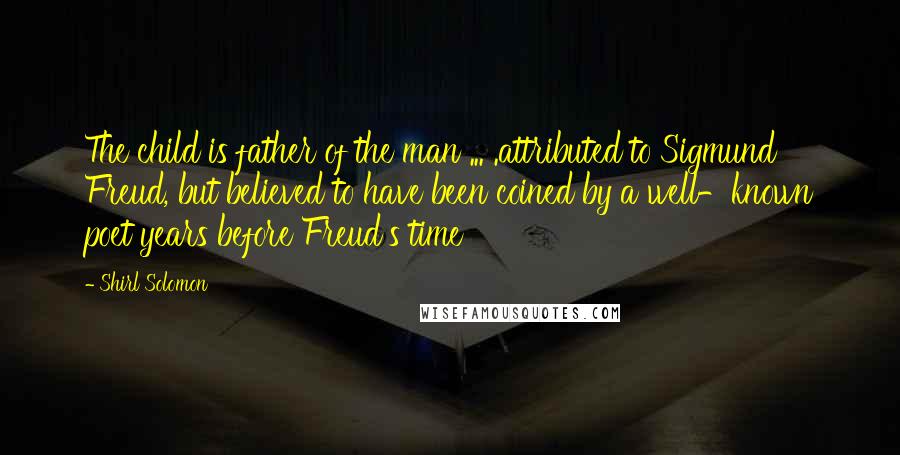 Shirl Solomon Quotes: The child is father of the man ... .attributed to Sigmund Freud, but believed to have been coined by a well-known poet years before Freud's time