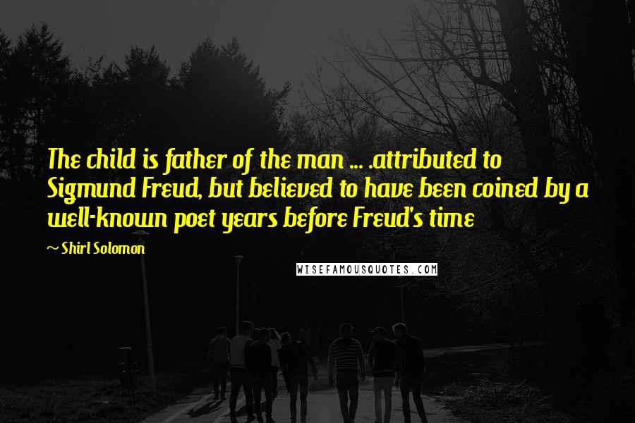 Shirl Solomon Quotes: The child is father of the man ... .attributed to Sigmund Freud, but believed to have been coined by a well-known poet years before Freud's time