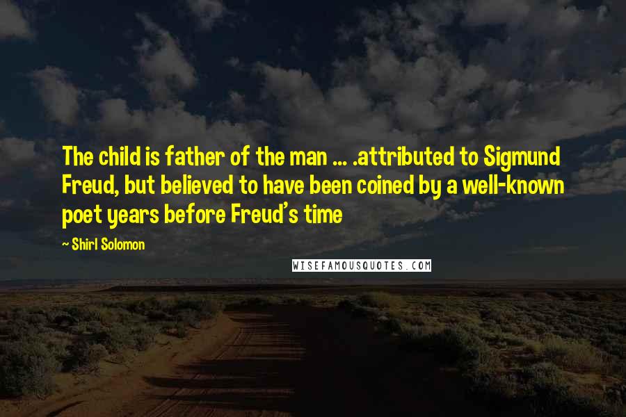 Shirl Solomon Quotes: The child is father of the man ... .attributed to Sigmund Freud, but believed to have been coined by a well-known poet years before Freud's time