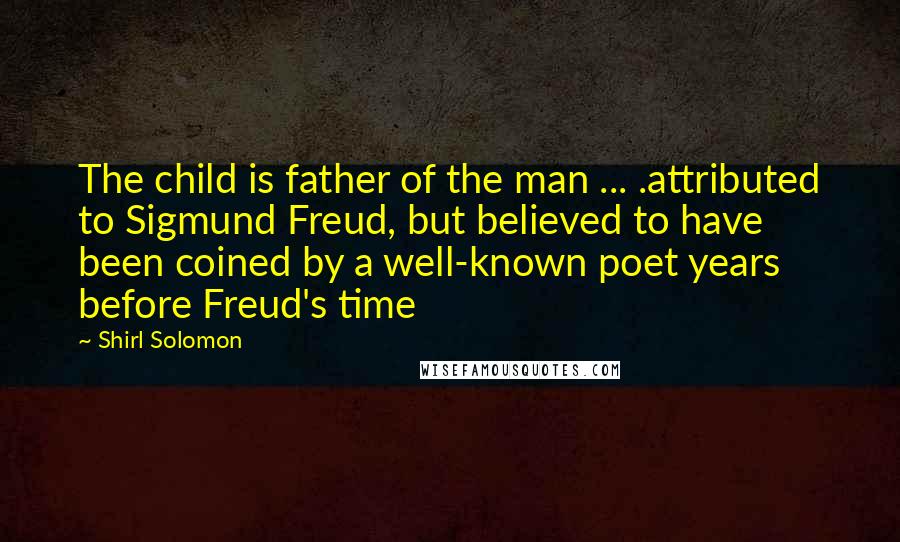 Shirl Solomon Quotes: The child is father of the man ... .attributed to Sigmund Freud, but believed to have been coined by a well-known poet years before Freud's time