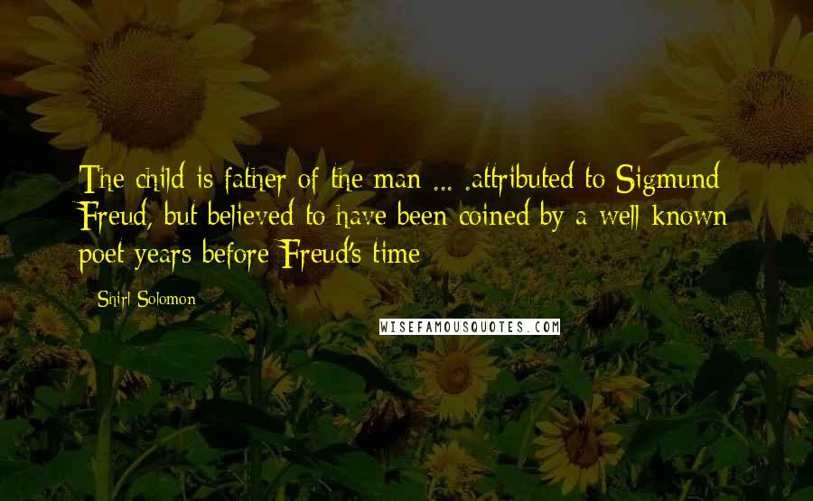 Shirl Solomon Quotes: The child is father of the man ... .attributed to Sigmund Freud, but believed to have been coined by a well-known poet years before Freud's time