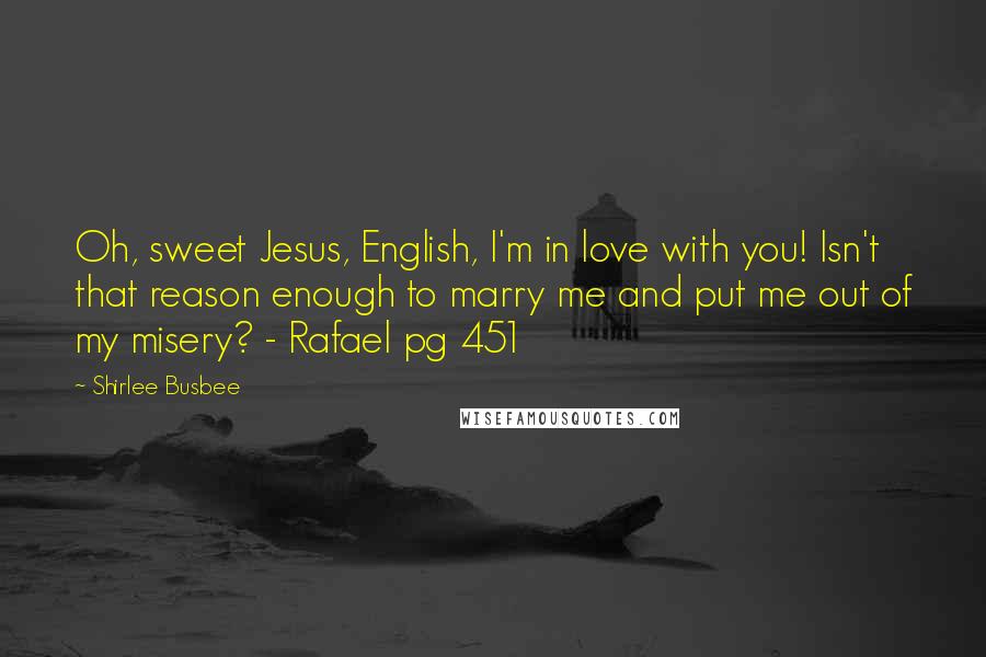 Shirlee Busbee Quotes: Oh, sweet Jesus, English, I'm in love with you! Isn't that reason enough to marry me and put me out of my misery? - Rafael pg 451