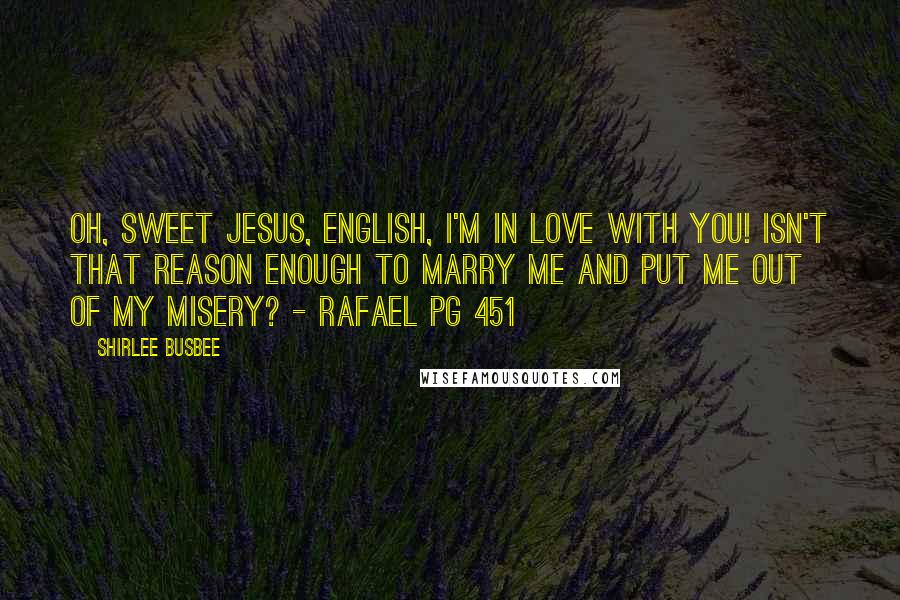 Shirlee Busbee Quotes: Oh, sweet Jesus, English, I'm in love with you! Isn't that reason enough to marry me and put me out of my misery? - Rafael pg 451