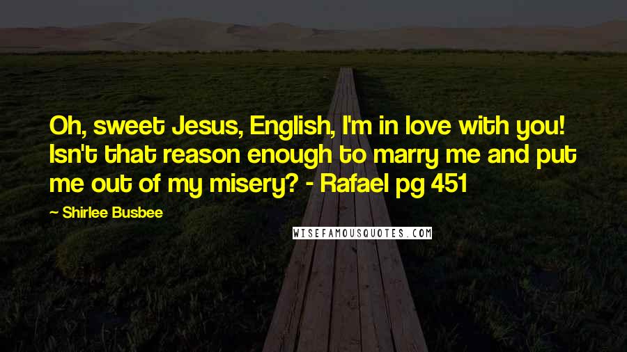 Shirlee Busbee Quotes: Oh, sweet Jesus, English, I'm in love with you! Isn't that reason enough to marry me and put me out of my misery? - Rafael pg 451