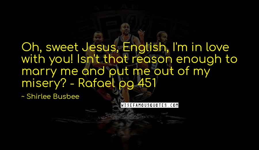 Shirlee Busbee Quotes: Oh, sweet Jesus, English, I'm in love with you! Isn't that reason enough to marry me and put me out of my misery? - Rafael pg 451