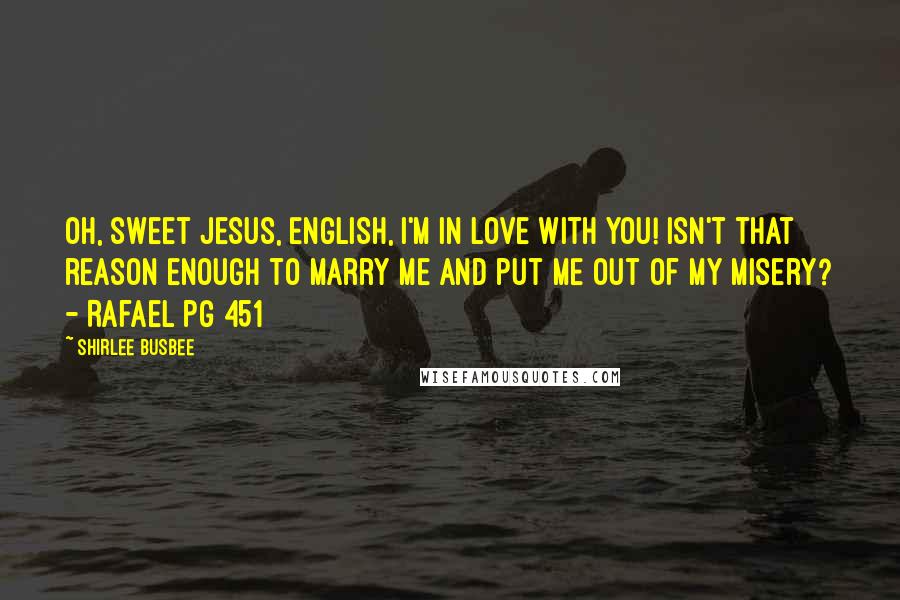 Shirlee Busbee Quotes: Oh, sweet Jesus, English, I'm in love with you! Isn't that reason enough to marry me and put me out of my misery? - Rafael pg 451