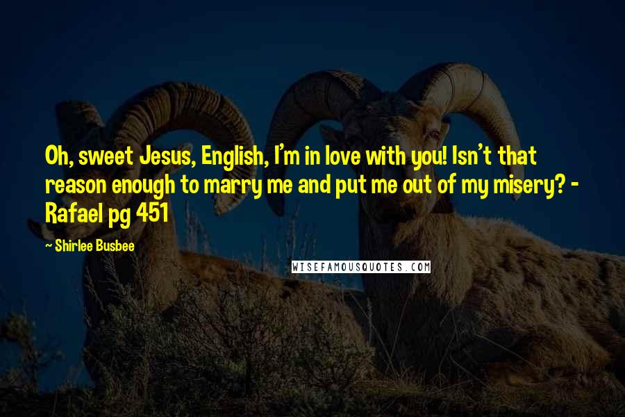 Shirlee Busbee Quotes: Oh, sweet Jesus, English, I'm in love with you! Isn't that reason enough to marry me and put me out of my misery? - Rafael pg 451