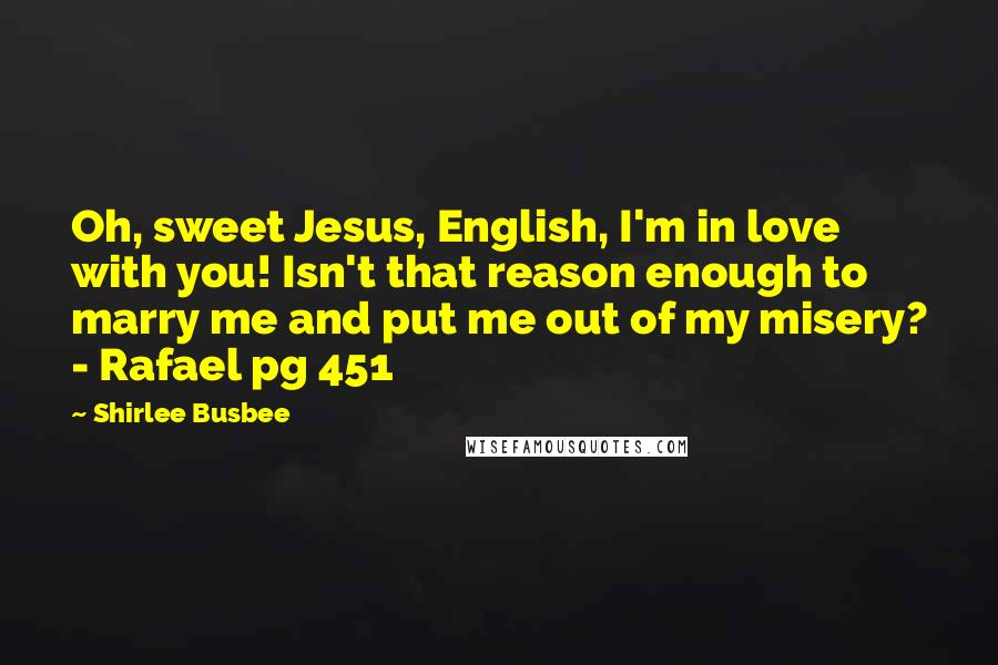 Shirlee Busbee Quotes: Oh, sweet Jesus, English, I'm in love with you! Isn't that reason enough to marry me and put me out of my misery? - Rafael pg 451