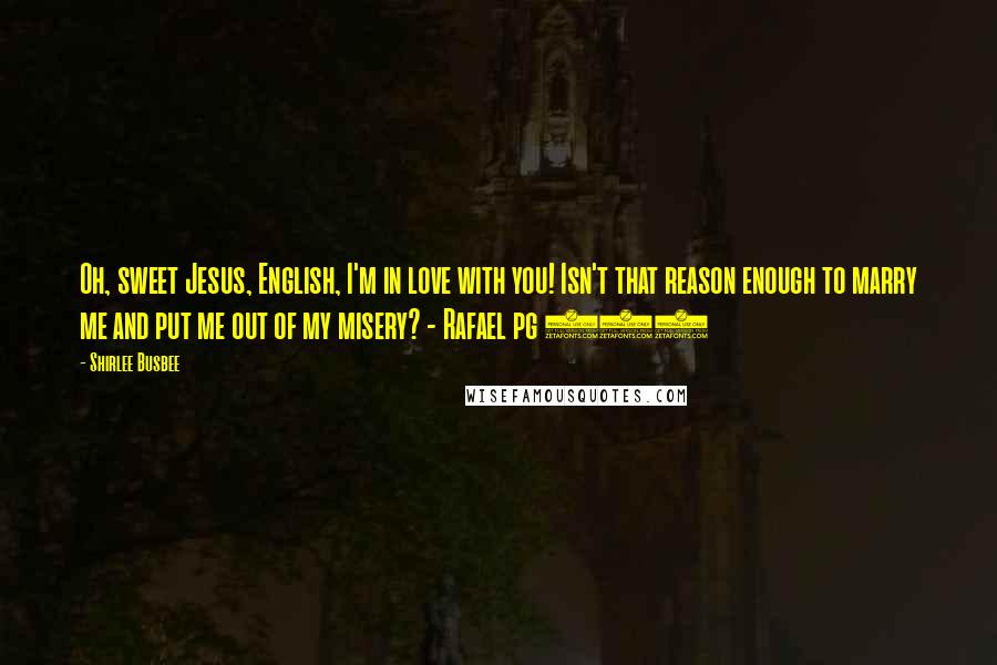 Shirlee Busbee Quotes: Oh, sweet Jesus, English, I'm in love with you! Isn't that reason enough to marry me and put me out of my misery? - Rafael pg 451