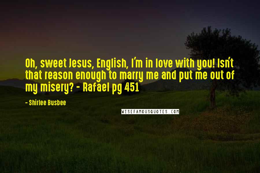 Shirlee Busbee Quotes: Oh, sweet Jesus, English, I'm in love with you! Isn't that reason enough to marry me and put me out of my misery? - Rafael pg 451