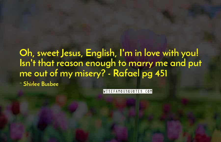 Shirlee Busbee Quotes: Oh, sweet Jesus, English, I'm in love with you! Isn't that reason enough to marry me and put me out of my misery? - Rafael pg 451