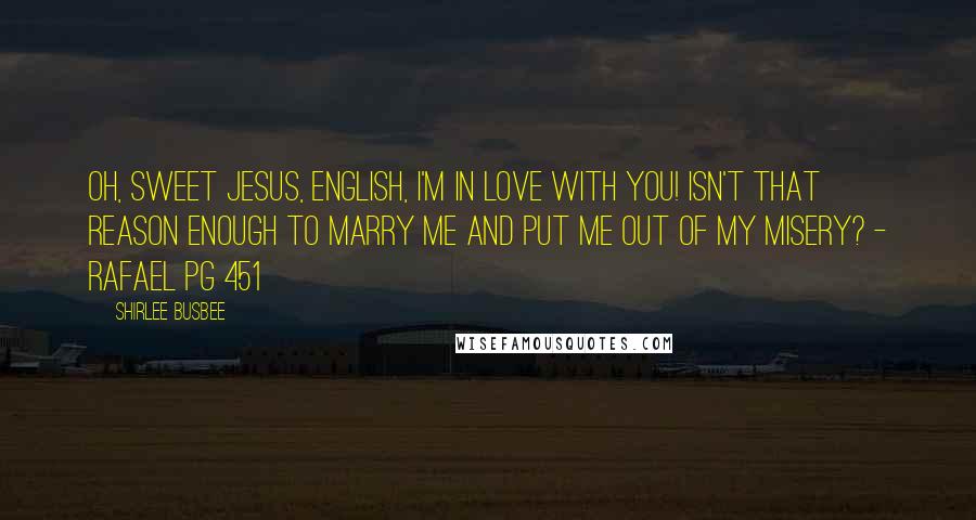 Shirlee Busbee Quotes: Oh, sweet Jesus, English, I'm in love with you! Isn't that reason enough to marry me and put me out of my misery? - Rafael pg 451