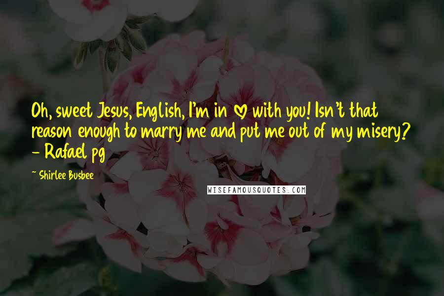 Shirlee Busbee Quotes: Oh, sweet Jesus, English, I'm in love with you! Isn't that reason enough to marry me and put me out of my misery? - Rafael pg 451