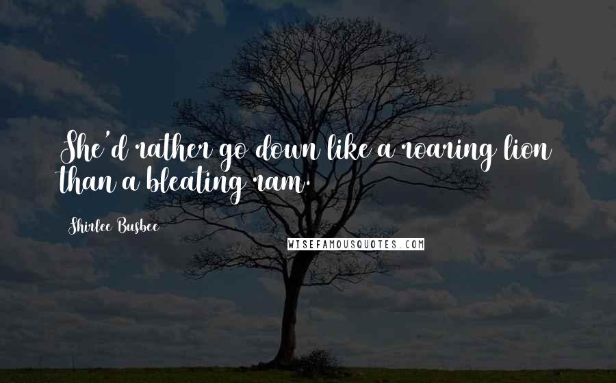 Shirlee Busbee Quotes: She'd rather go down like a roaring lion than a bleating ram.