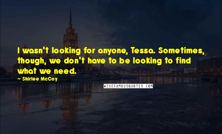 Shirlee McCoy Quotes: I wasn't looking for anyone, Tessa. Sometimes, though, we don't have to be looking to find what we need.