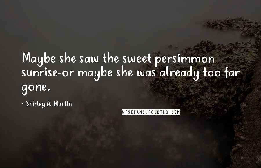 Shirley A. Martin Quotes: Maybe she saw the sweet persimmon sunrise-or maybe she was already too far gone.