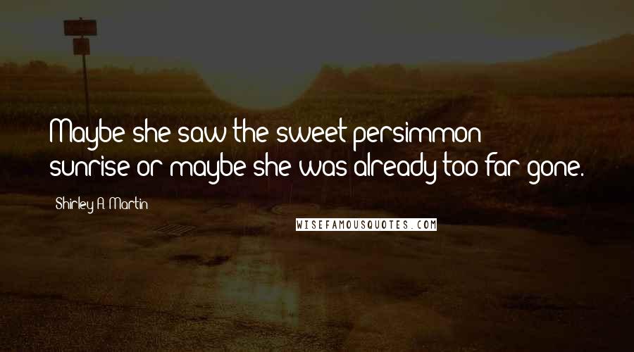 Shirley A. Martin Quotes: Maybe she saw the sweet persimmon sunrise-or maybe she was already too far gone.