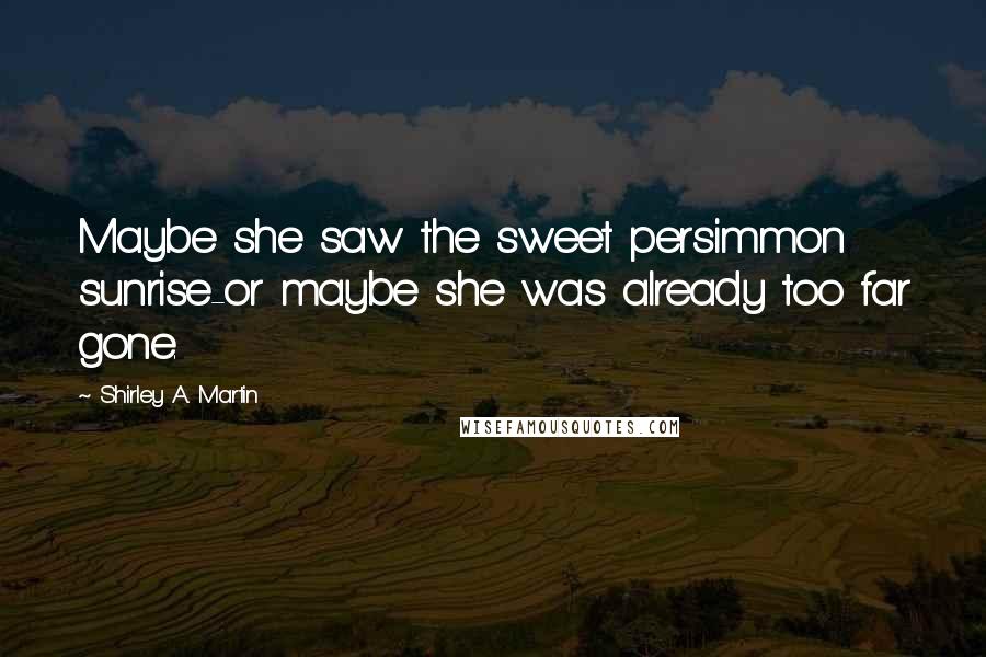 Shirley A. Martin Quotes: Maybe she saw the sweet persimmon sunrise-or maybe she was already too far gone.