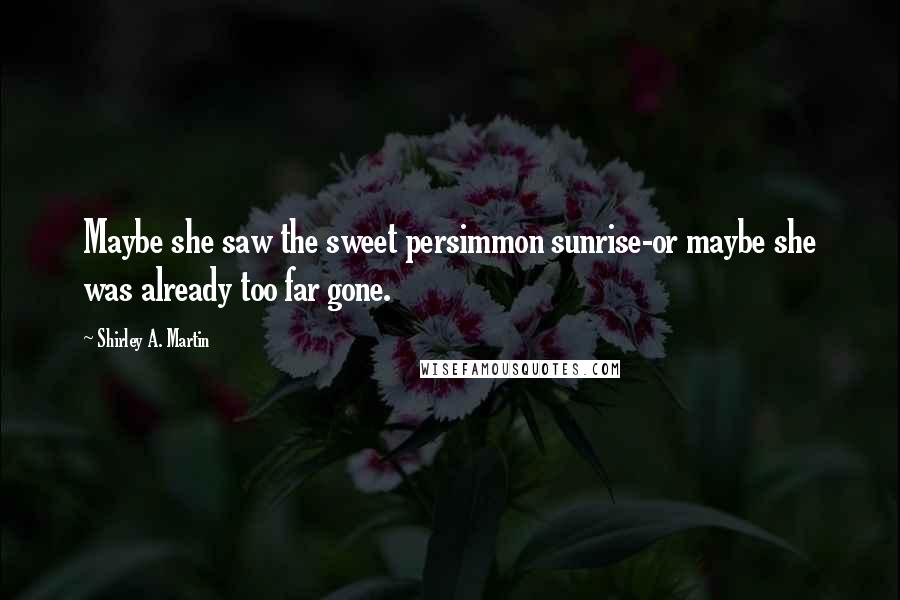 Shirley A. Martin Quotes: Maybe she saw the sweet persimmon sunrise-or maybe she was already too far gone.