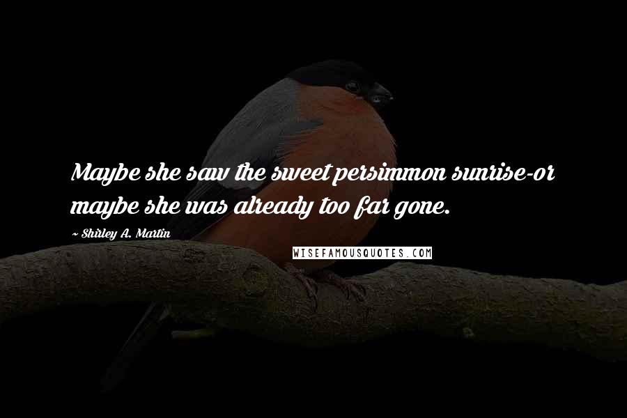 Shirley A. Martin Quotes: Maybe she saw the sweet persimmon sunrise-or maybe she was already too far gone.