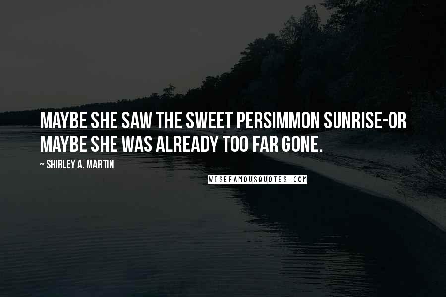 Shirley A. Martin Quotes: Maybe she saw the sweet persimmon sunrise-or maybe she was already too far gone.