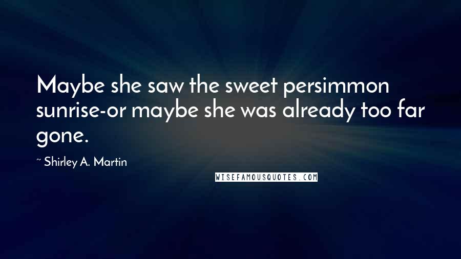 Shirley A. Martin Quotes: Maybe she saw the sweet persimmon sunrise-or maybe she was already too far gone.