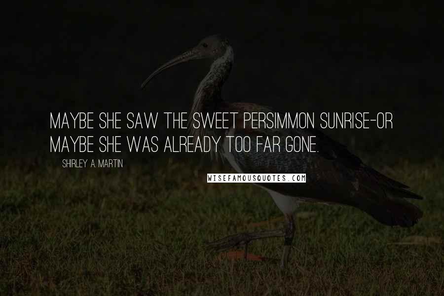 Shirley A. Martin Quotes: Maybe she saw the sweet persimmon sunrise-or maybe she was already too far gone.
