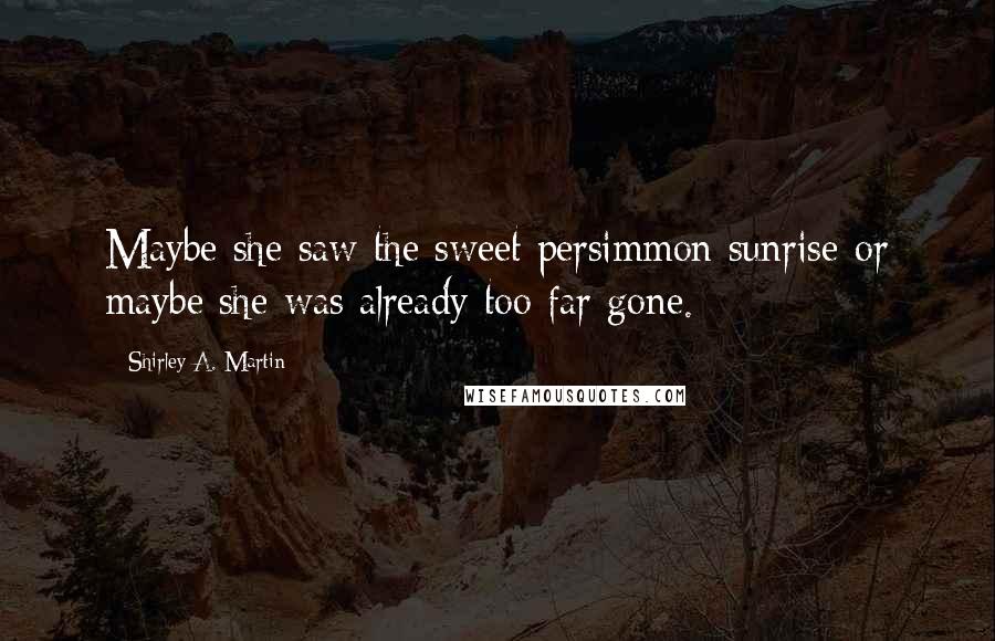 Shirley A. Martin Quotes: Maybe she saw the sweet persimmon sunrise-or maybe she was already too far gone.