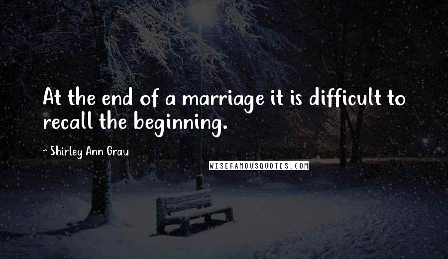 Shirley Ann Grau Quotes: At the end of a marriage it is difficult to recall the beginning.