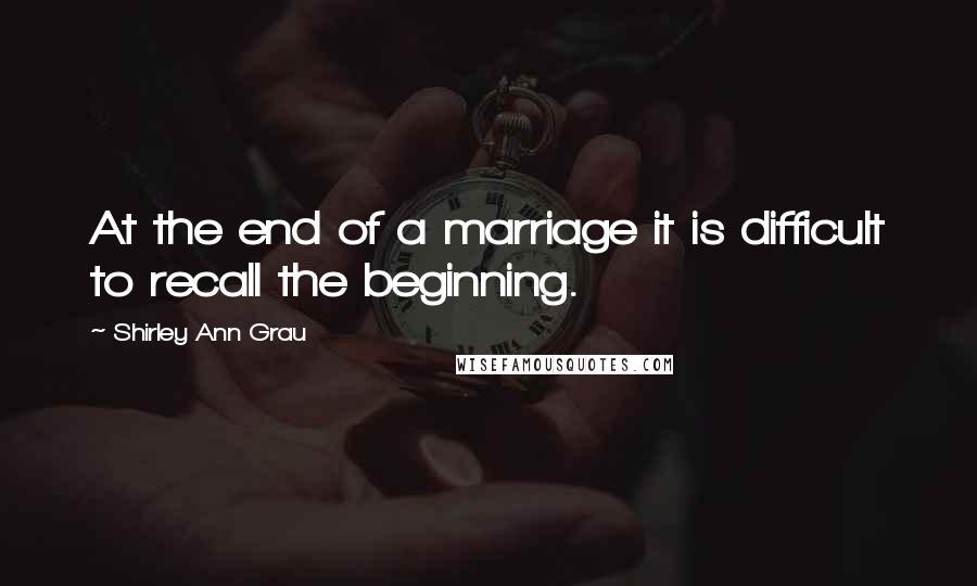 Shirley Ann Grau Quotes: At the end of a marriage it is difficult to recall the beginning.